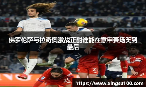 佛罗伦萨与拉奇奥激战正酣谁能在意甲赛场笑到最后